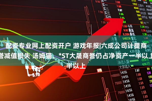 配资专业网上配资开户 游戏年报|六成公司计提商誉减值损失 汤姆猫、*ST大晟商誉仍占净资产一半以上