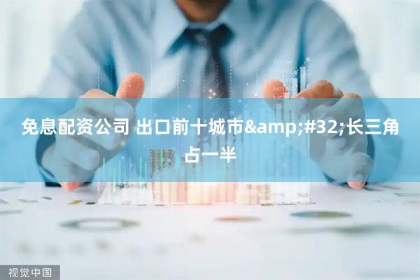 免息配资公司 出口前十城市 长三角占一半