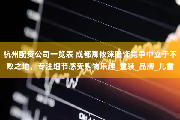 杭州配资公司一览表 成都卿攸涞服饰竞争中立于不败之地，专注细节感受购物乐趣_童装_品牌_儿童