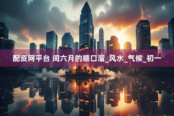 配资网平台 闰六月的顺口溜_风水_气候_初一