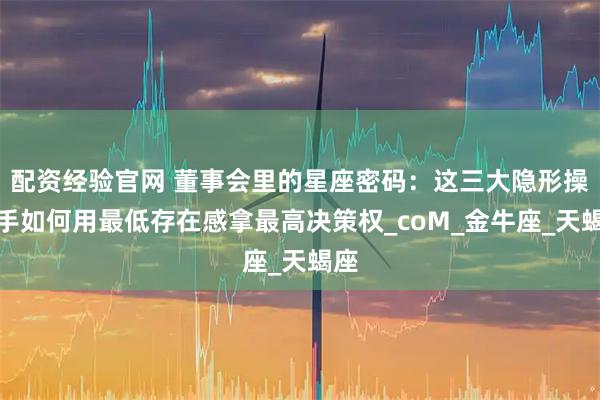 配资经验官网 董事会里的星座密码：这三大隐形操盘手如何用最低存在感拿最高决策权_coM_金牛座_天蝎座
