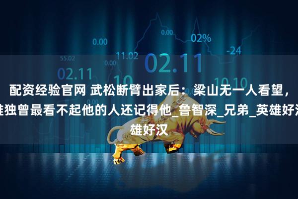 配资经验官网 武松断臂出家后：梁山无一人看望，唯独曾最看不起他的人还记得他_鲁智深_兄弟_英雄好汉