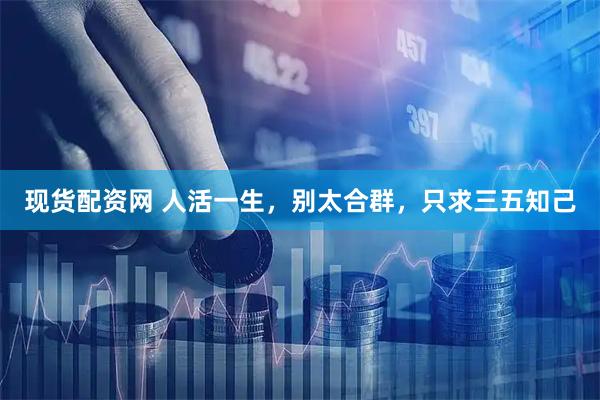 现货配资网 人活一生，别太合群，只求三五知己