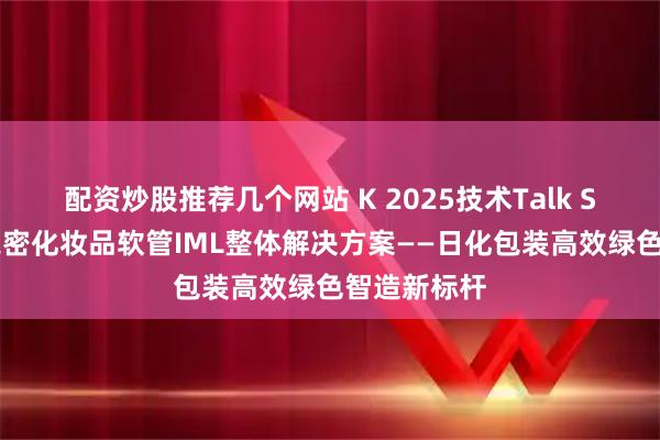 配资炒股推荐几个网站 K 2025技术Talk Show丨伊之密化妆品软管IML整体解决方案——日化包装高效绿色智造新标杆