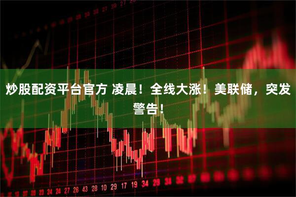 炒股配资平台官方 凌晨！全线大涨！美联储，突发警告！
