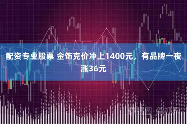配资专业股票 金饰克价冲上1400元，有品牌一夜涨36元