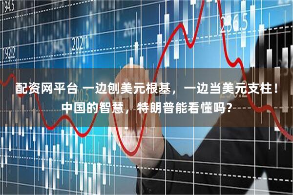 配资网平台 一边刨美元根基，一边当美元支柱！中国的智慧，特朗普能看懂吗？