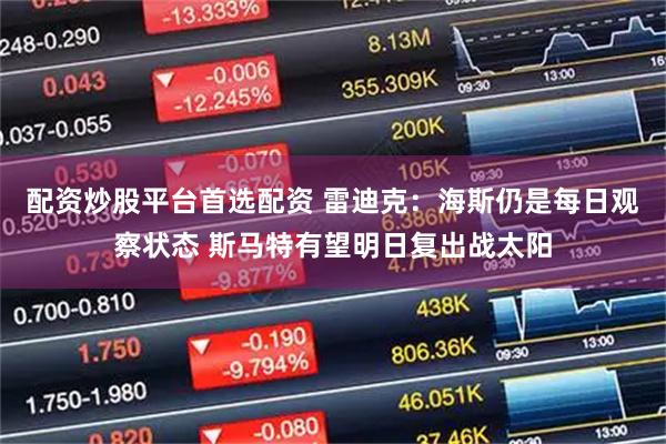 配资炒股平台首选配资 雷迪克：海斯仍是每日观察状态 斯马特有望明日复出战太阳