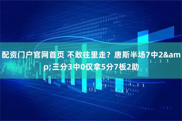 配资门户官网首页 不敢往里走？唐斯半场7中2&三分3中0仅拿5分7板2助
