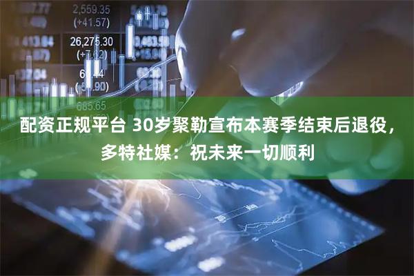配资正规平台 30岁聚勒宣布本赛季结束后退役，多特社媒：祝未来一切顺利